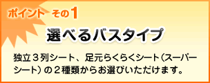 ポイント  その1 独立３列シート、足元らくらくシート（スーパーシート）の２種類からお選びいただけます。