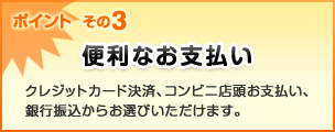 ポイント その3 便利なお支払い クレジットカード決済、コンビニ店頭お支払い、銀行振込からお選びいただけます。